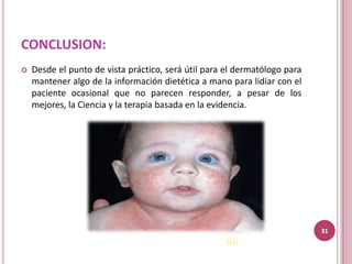 CONCLUSION:
   Desde el punto de vista práctico, será útil para el dermatólogo para
    mantener algo de la información dietética a mano para lidiar con el
    paciente ocasional que no parecen responder, a pesar de los
    mejores, la Ciencia y la terapia basada en la evidencia.




                                                                           31
                                                     (21)
 
