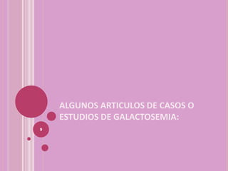 ALGUNOS ARTICULOS DE CASOS O
    ESTUDIOS DE GALACTOSEMIA:
9
 