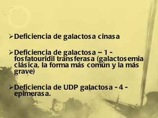 Deficiencia de galactosa cinasa  Deficiencia de galactosa – 1 - fosfatouridil transferasa (galactosemia clásica, la forma más común y la más grave) Deficiencia de UDP galactosa - 4 - epimerasa.  