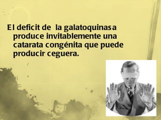 El deficit de  la galatoquinasa produce invitablemente una catarata congénita que puede producir ceguera.  