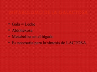 METABOLISMO DE LA GALACTOSA
• Gala = Leche
• Aldohexosa
• Metaboliza en el hígado
• Es necesaria para la síntesis de LACTOSA.
 
