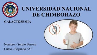UNIVERSIDAD NACIONAL
DE CHIMBORAZO
GALACTOSEMIA
Nombre.- Sergio Barrera
Curso.- Segundo “A”
 