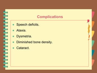 Complications
● Speech deficits.
● Ataxia.
● Dysmetria.
● Diminished bone density.
● Cataract.
 