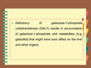 ● Deficiency of galactose-1-phosphate
uridyltransferase (GALT) results in accumulation
of galactose-1-phosphate and metabolites (e.g.
galactitol) that might have toxic effect on the liver
and other organs.
 