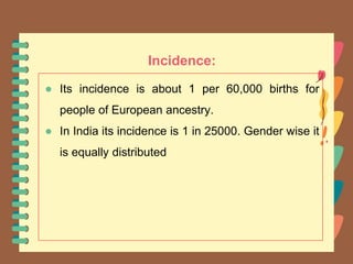 Incidence:
● Its incidence is about 1 per 60,000 births for
people of European ancestry.
● In India its incidence is 1 in 25000. Gender wise it
is equally distributed
 