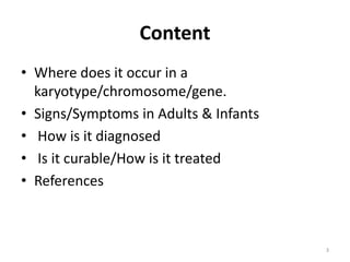Content
• Where does it occur in a
karyotype/chromosome/gene.
• Signs/Symptoms in Adults & Infants
• How is it diagnosed
• Is it curable/How is it treated
• References
3
 