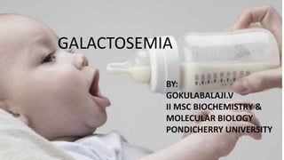 GALACTOSEMIA
BY:
GOKULABALAJI.V
II MSC BIOCHEMISTRY &
MOLECULAR BIOLOGY
PONDICHERRY UNIVERSITY
 