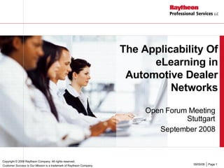 The Applicability Of eLearning in Automotive Dealer Networks Open Forum Meeting Stuttgart September 2008 Copyright  © 2008 Raytheon Company. All rights reserved. Customer Success Is Our Mission  is a trademark of Raytheon Company. 