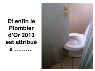 Et enfin le
Plombier
d’Or 2013
est attribué
à ………
 