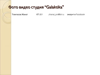 Фото видео студия "Фото видео студия "Galaktika"Galaktika"
Тлектесов Жанат -301КТ zhanat_pvl@bk.ru Facebookэккаунт в
 