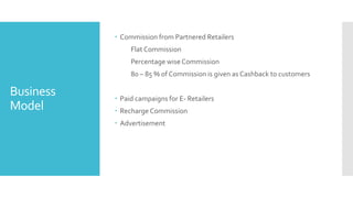 Business
Model
Commission from Partnered Retailers
Flat Commission
Percentage wise Commission
80 – 85 % of Commission is g...