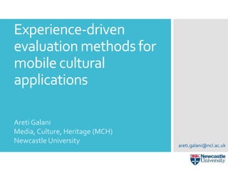 Experience-driven
evaluation methods for
mobile cultural
applications
Areti Galani
Media, Culture, Heritage (MCH)
Newcastle University
areti.galani@ncl.ac.uk
 