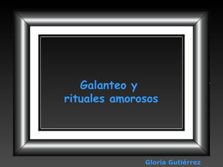 Galanteo y  rituales amorosos Gloria Gutiérrez 