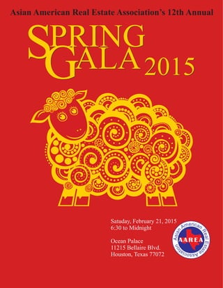Asian American Real Estate Association’s 12th Annual 
SGPRING ALA2015 
Satuday, February 21, 2015 
6:30 to Midnight 
Ocean Palace 
11215 Bellaire Blvd. 
Houston, Texas 77072 
 