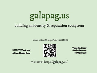 galapag%us
building an identity & reputation ecosystem
NYU-ITP Thesis 2013
Victor Ben Turner
founder/discoverer
ben@galapag.us
visit now! https://galapag.us/
slides online @ http://bit.ly/12DGlYb
Advisor: Heather Greer
 