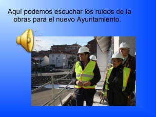 Aquí podemos escuchar los ruidos de la
obras para el nuevo Ayuntamiento.
 