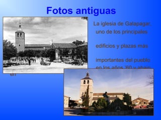 Fotos antiguas
La iglesia de Galapagar,
uno de los principales
edificios y plazas más
importantes del pueblo
en los años ’60 y abajo,
en
la época actal.
 