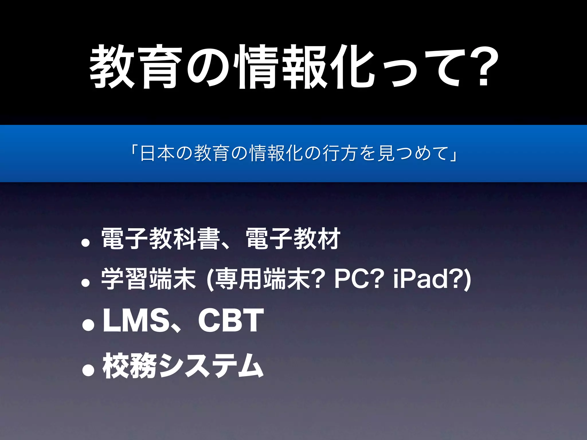 教育の情報化って?
  「日本の教育の情報化の行方を見つめて」




• 電子教科書、電子教材
• 学習端末 (専用端末? PC? iPad?)
•LMS、CBT
•校務システム
 
