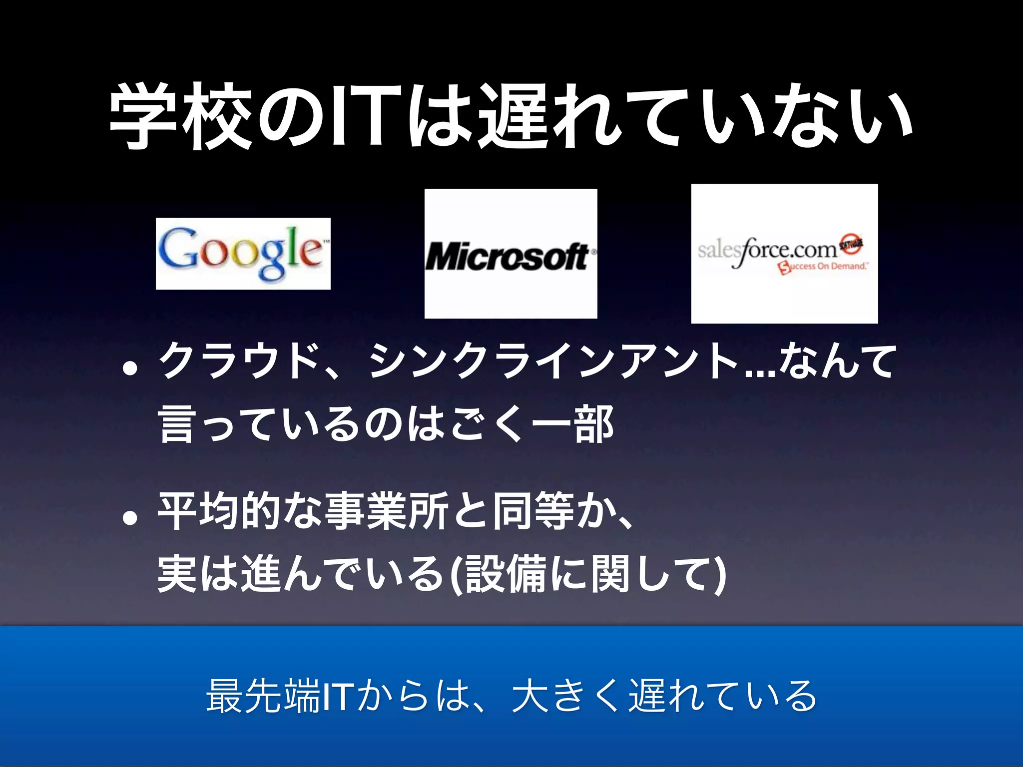 学校のITは遅れていない


• クラウド、シンクラインアント...なんて
 言っているのはごく一部

• 平均的な事業所と同等か、
 実は進んでいる(設備に関して)

  最先端ITからは、大きく遅れている
 