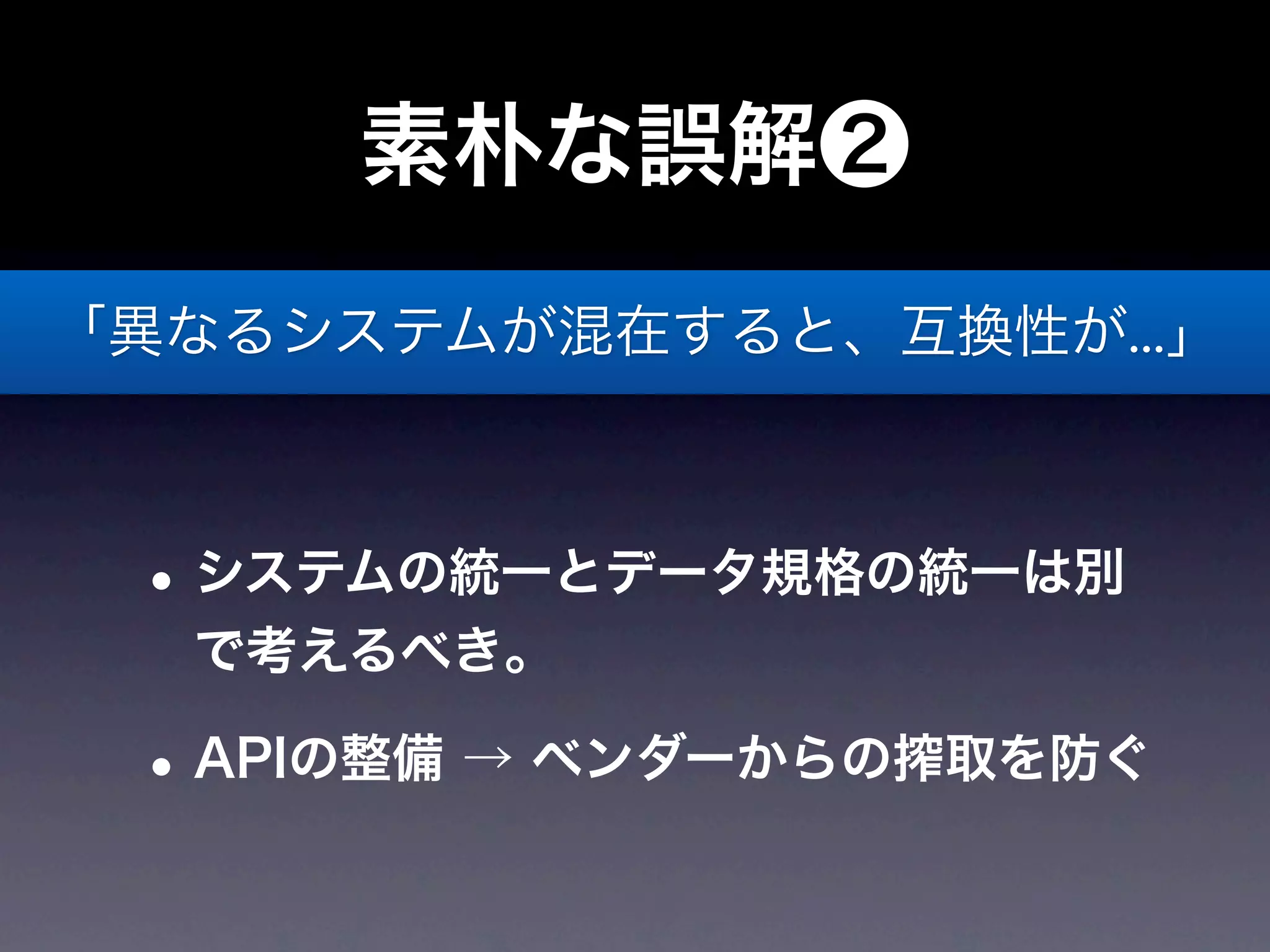 素朴な誤解❷
「異なるシステムが混在すると、互換性が...」



 • システムの統一とデータ規格の統一は別
  で考えるべき。

 • APIの整備 → ベンダーからの搾取を防ぐ
 