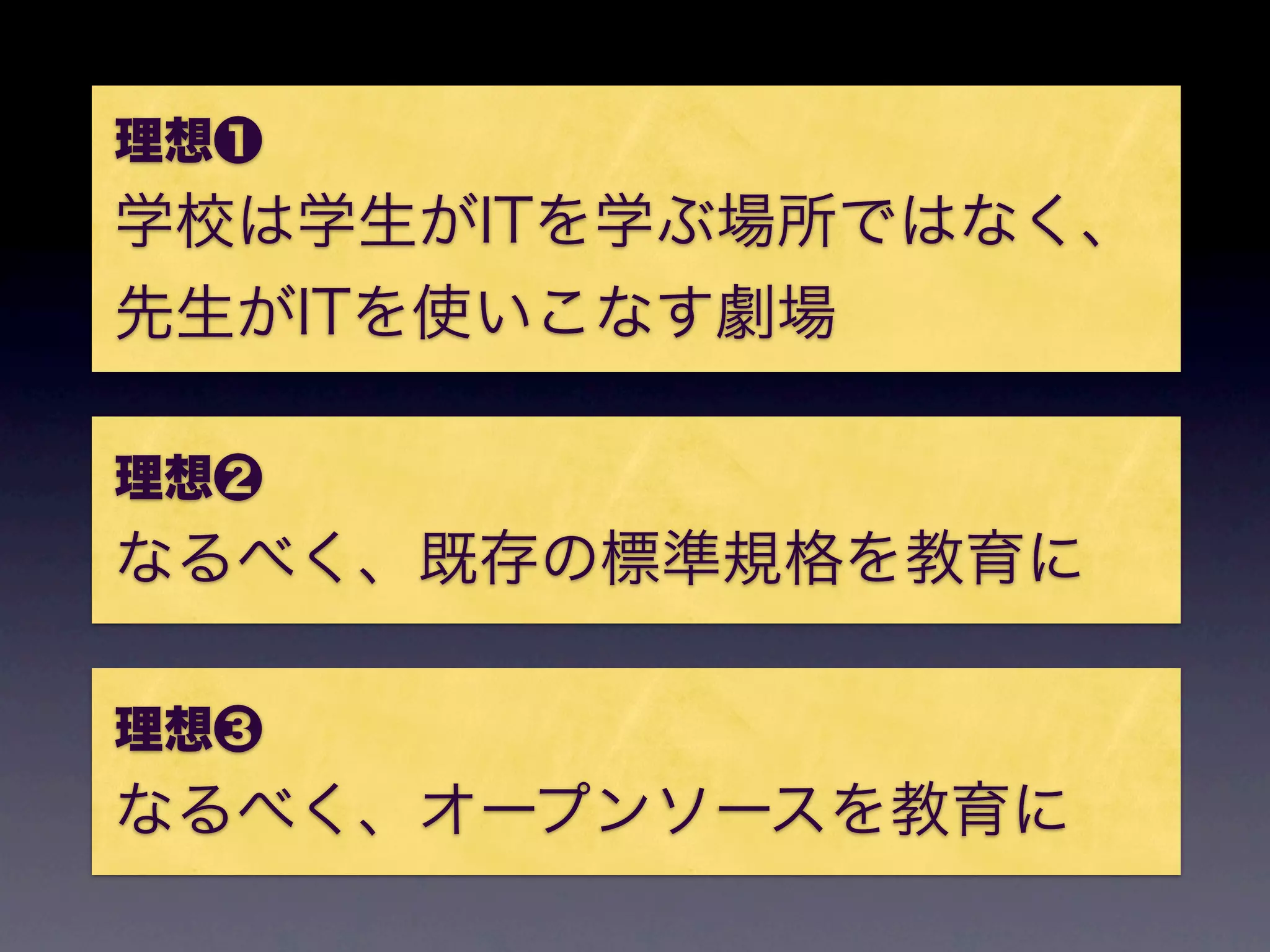理想❶
学校は学生がITを学ぶ場所ではなく、
先生がITを使いこなす劇場

理想❷
なるべく、既存の標準規格を教育に

理想❸
なるべく、オープンソースを教育に
 