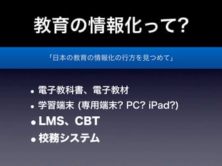 教育の情報化って?
  「日本の教育の情報化の行方を見つめて」




• 電子教科書、電子教材
• 学習端末 (専用端末? PC? iPad?)
•LMS、CBT
•校務システム
 