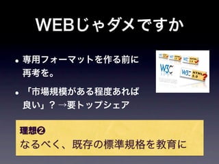 WEBじゃダメですか

• 専用フォーマットを作る前に
 再考を。

• 「市場規模がある程度あれば
 良い」? →要トップシェア

理想❷
なるべく、既存の標準規格を教育に
 