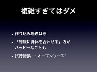 複雑すぎてはダメ


• 作り込み過ぎは悪
• 「制服に身体を合わせる」方が
 ハッピーなことも

• 試行錯誤 → オープンソース!
 