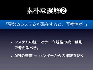 素朴な誤解❷
「異なるシステムが混在すると、互換性が...」



 • システムの統一とデータ規格の統一は別
  で考えるべき。

 • APIの整備 → ベンダーからの搾取を防ぐ
 