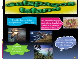 Creación: Decreto de Ley Emergente No. 17 - julio 4, 1959. La Comida de Galapagos es simplemente deliciosa. Los mariscos son muy populares en estas Islas. mayores atracciones científicas y turísticas del Ecuador Superficie693.700 ha - 1.714.000 acres 