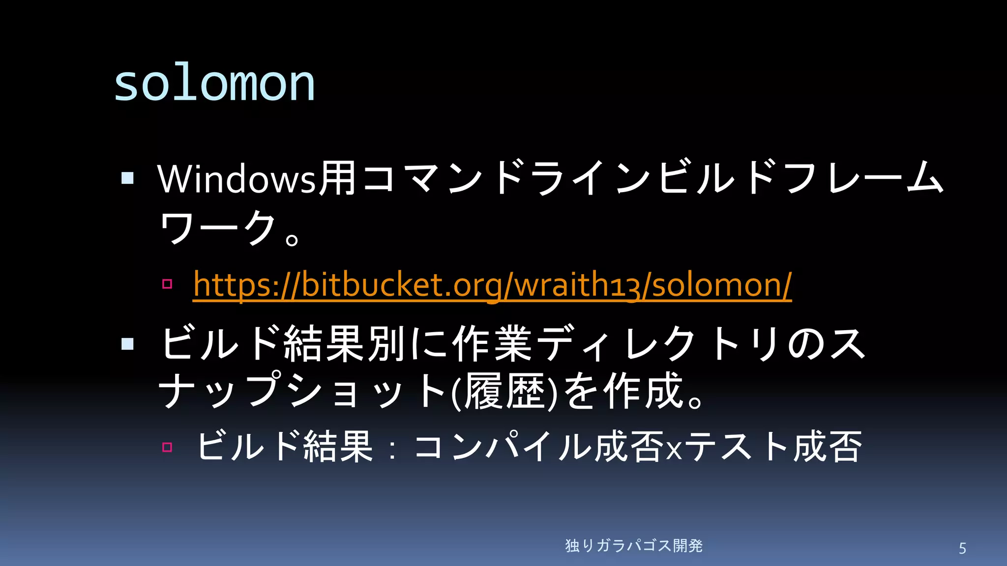 solomon
 Windows用コマンドラインビルドフレーム
ワーク。
 https://bitbucket.org/wraith13/solomon/
 ビルド結果別に作業ディレクトリのス
ナップショット(履歴)を作成。
 ビルド結果：コンパイル成否xテスト成否
独りガラパゴス開発 5
 