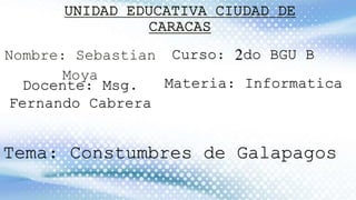 UNIDAD EDUCATIVA CIUDAD DE
CARACAS
Nombre: Sebastian
Moya
Curso: 2do BGU B
Docente: Msg.
Fernando Cabrera
Materia: Informatica
Tema: Constumbres de Galapagos
 