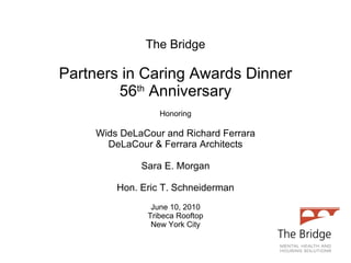 The Bridge Partners in Caring Awards Dinner 56 th  Anniversary Honoring Wids DeLaCour and Richard Ferrara DeLaCour & Ferrara Architects Sara E. Morgan Hon. Eric T. Schneiderman June 10, 2010 Tribeca Rooftop New York City 