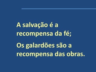 A salvação é a
recompensa da fé;
Os galardões são a
recompensa das obras.
 