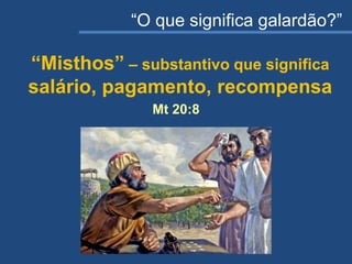 “O que significa galardão?”
“Misthos” – substantivo que significa
salário, pagamento, recompensa
Mt 20:8
 