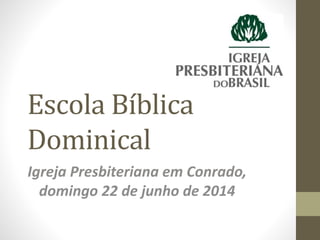 Escola Bíblica
Dominical
Igreja Presbiteriana em Conrado,
domingo 22 de junho de 2014
 