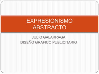EXPRESIONISMO
    ABSTRACTO
     JULIO GALARRAGA
DISEÑO GRAFICO PUBLICITARIO
 