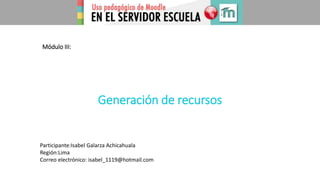 Módulo III:
Participante:Isabel Galarza Achicahuala
Región:Lima
Correo electrónico: isabel_1119@hotmail.com
Generación de recursos
 