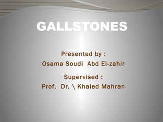 Presented by :
Osama Soudi Abd El-zahir
Supervised :
Prof. Dr.  Khaled Mahran
GALLSTONES
 