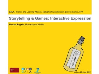 GALA - Games and Learning Alliance, Network of Excellence on Serious Games, FP7


Storytelling & Games: Interactive Expression
Nelson Zagalo, University of Minho




                                                                     Lisbon, 25 June 2012
 