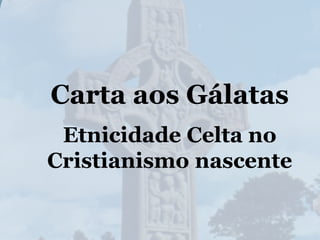 Carta aos Gálatas
Etnicidade Celta no
Cristianismo nascente
 