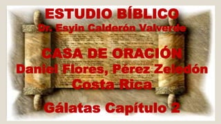 ESTUDIO BÍBLICO 
Dr. Esyin Calderón Valverde 
CASA DE ORACIÓN 
Daniel Flores, Pérez Zeledón 
Costa Rica 
Gálatas Capítulo 2 
 