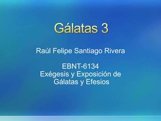 Raúl Felipe Santiago Rivera
EBNT-6134
Exégesis y Exposición de
Gálatas y Efesios
 