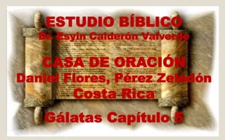 ESTUDIO BÍBLICO 
Dr. Esyin Calderón Valverde 
CASA DE ORACIÓN 
Daniel Flores, Pérez Zeledón 
Costa Rica 
Gálatas Capítulo 5 
 