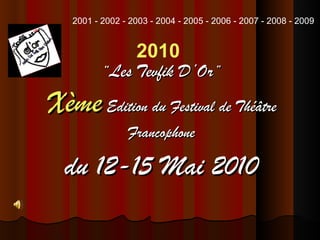 “ Les Tevfik D’Or ” Xème   Edition du Festival de Théâtre Francophone du 12-15 Mai 2010 2001 - 2002 - 2003 - 2004 - 2005 - 2006 - 2007 - 2008 - 2009 2010 