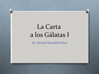 La Carta  a los Gálatas I Dr. Ismael González-Silva 