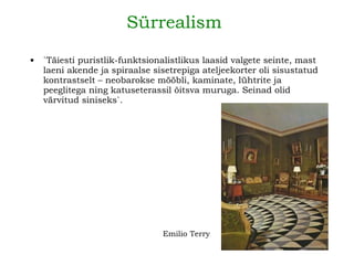 Sürrealism     ` Täiesti puristlik-funktsionalistlikus laasid valgete seinte, mast laeni akende ja spiraalse sisetrepiga ateljeekorter oli sisustatud kontrastselt – neobarokse mööbli, kaminate, lühtrite ja peeglitega ning katuseterassil õitsva muruga. Seinad olid värvitud siniseks `. Emilio Terry   