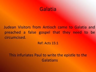 Galatia
Judean Visitors from Antioch came to Galatia and
preached a false gospel that they need to be
circumcised.
Ref: Acts 15:1
This infuriates Paul to write the epistle to the
Galatians