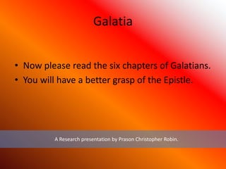 Galatia
• Now please read the six chapters of Galatians.
• You will have a better grasp of the Epistle.
A Research presentation by Prason Christopher Robin.