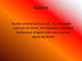Galatia
By the second century AD , due to greek
cultural intrusion, the Galatians adopted
Hellenized religion and even started
speaking Greek